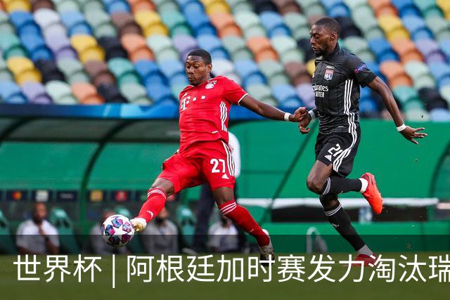 世界杯 | 阿根廷加时赛发力淘汰瑞士挺进四强