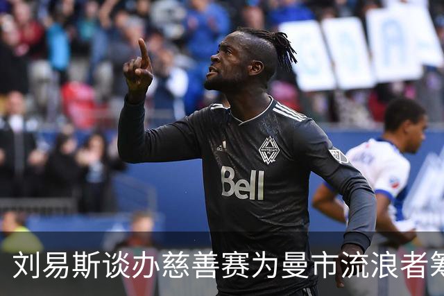 刘易斯谈办慈善赛为曼市流浪者筹款：成为信徒后，我对苦难更敏感