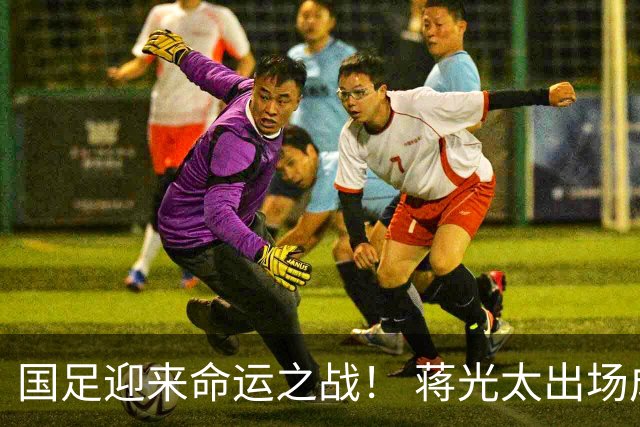 国足迎来命运之战！ 蒋光太出场成疑&右路换血