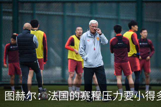 图赫尔：法国的赛程压力要小得多；从不担心球队的精神和斗志