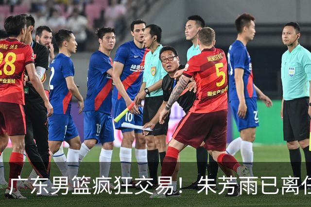广东男篮疯狂交易！朱芳雨已离任广东总经理并且下家确认，广东接触周鹏回归，功勋教练全部离队，彻底完成拆家