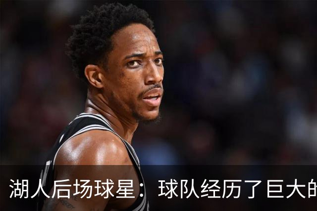 湖人后场球星：球队经历了巨大的变化，教练组要我做什么我都愿意