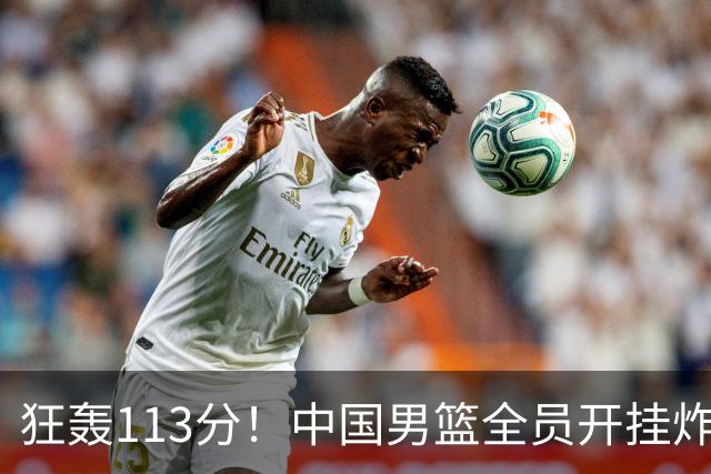 狂轰113分！中国男篮全员开挂炸场，郭士强出手剔除“大宝贝”？