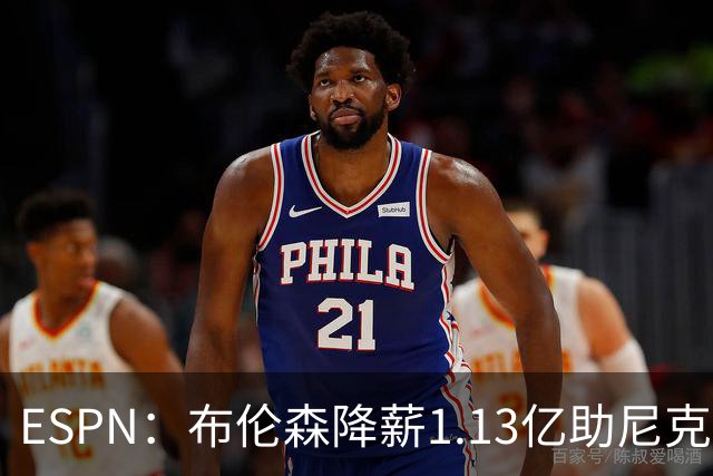 ESPN：布伦森降薪1.13亿助尼克斯夺冠，今夏有望签3亿肥约