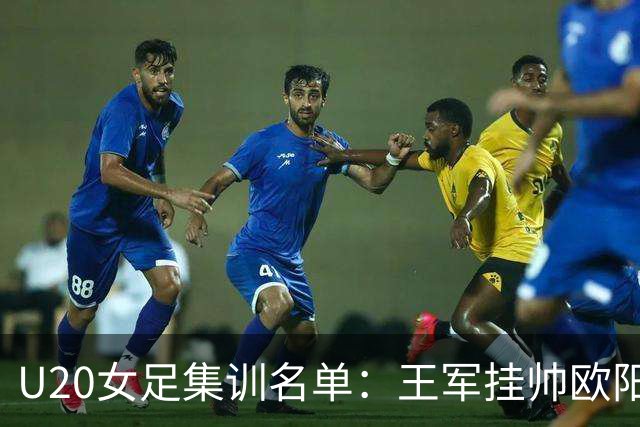 U20女足集训名单：王军挂帅欧阳玉环领衔，刘晨、卢家玉入选
